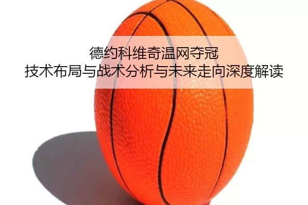 德约科维奇温网夺冠 技术布局与战术分析与未来走向深度解读